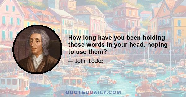 How long have you been holding those words in your head, hoping to use them?