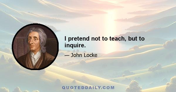 I pretend not to teach, but to inquire.