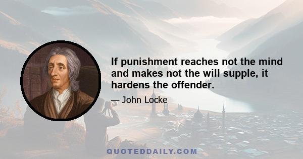 If punishment reaches not the mind and makes not the will supple, it hardens the offender.