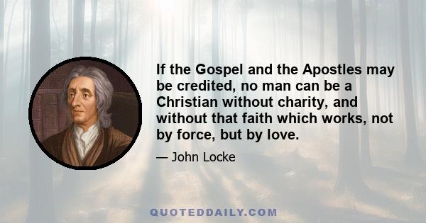 If the Gospel and the Apostles may be credited, no man can be a Christian without charity, and without that faith which works, not by force, but by love.