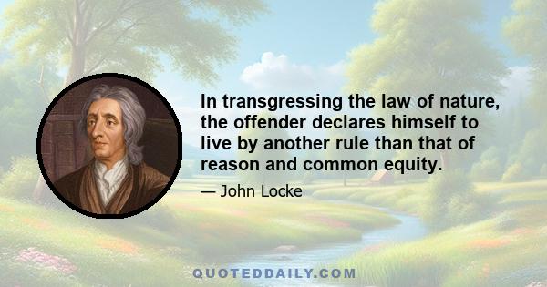 In transgressing the law of nature, the offender declares himself to live by another rule than that of reason and common equity.