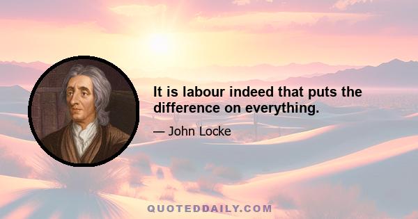 It is labour indeed that puts the difference on everything.