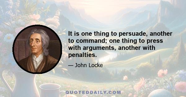 It is one thing to persuade, another to command; one thing to press with arguments, another with penalties.