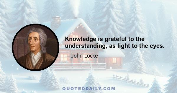 Knowledge is grateful to the understanding, as light to the eyes.