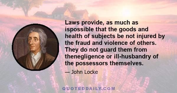 Laws provide, as much as ispossible that the goods and health of subjects be not injured by the fraud and violence of others. They do not guard them from thenegligence or ill-husbandry of the possessors themselves.