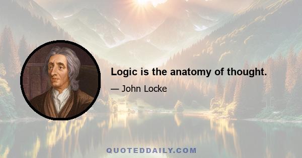 Logic is the anatomy of thought.