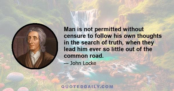 Man is not permitted without censure to follow his own thoughts in the search of truth, when they lead him ever so little out of the common road.