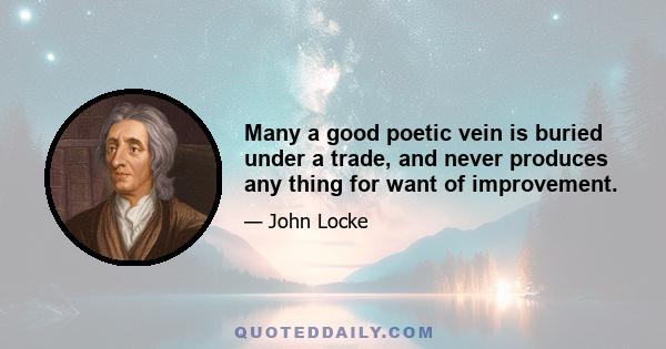 Many a good poetic vein is buried under a trade, and never produces any thing for want of improvement.