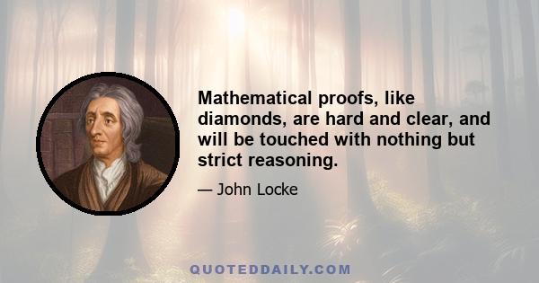 Mathematical proofs, like diamonds, are hard and clear, and will be touched with nothing but strict reasoning.