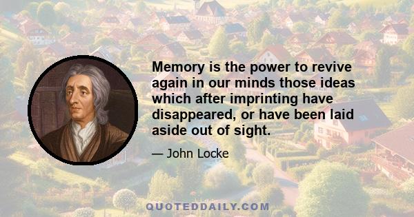 Memory is the power to revive again in our minds those ideas which after imprinting have disappeared, or have been laid aside out of sight.