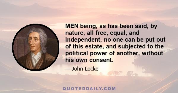 MEN being, as has been said, by nature, all free, equal, and independent, no one can be put out of this estate, and subjected to the political power of another, without his own consent.