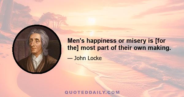 Men's happiness or misery is [for the] most part of their own making.