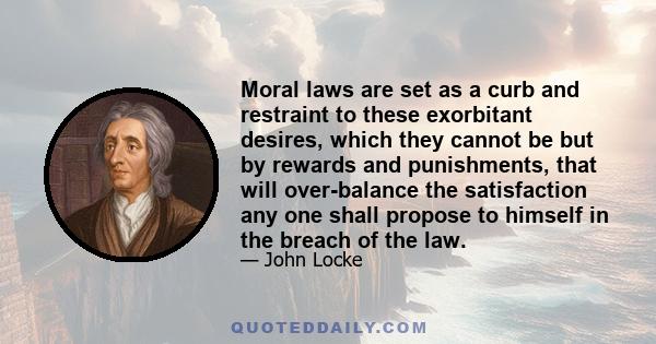 Moral laws are set as a curb and restraint to these exorbitant desires, which they cannot be but by rewards and punishments, that will over-balance the satisfaction any one shall propose to himself in the breach of the