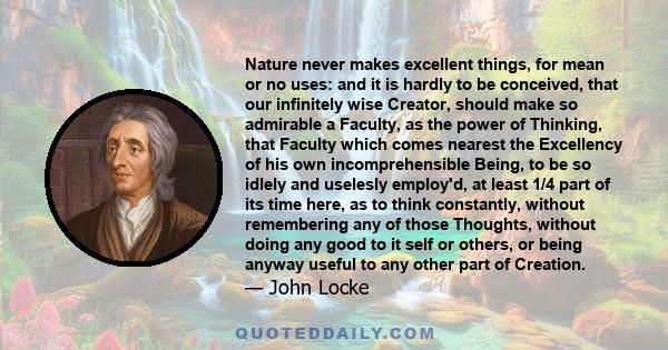 Nature never makes excellent things, for mean or no uses: and it is hardly to be conceived, that our infinitely wise Creator, should make so admirable a Faculty, as the power of Thinking, that Faculty which comes