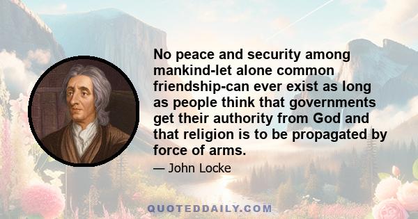 No peace and security among mankind-let alone common friendship-can ever exist as long as people think that governments get their authority from God and that religion is to be propagated by force of arms.