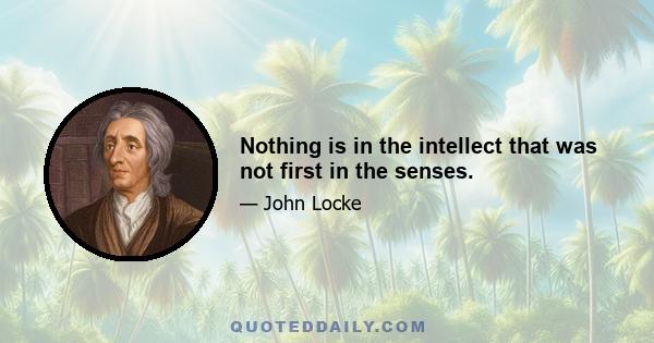 Nothing is in the intellect that was not first in the senses.