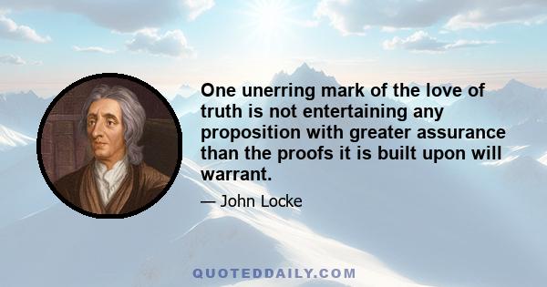 One unerring mark of the love of truth is not entertaining any proposition with greater assurance than the proofs it is built upon will warrant.