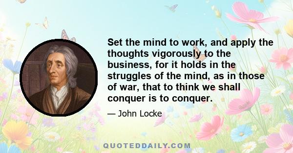 Set the mind to work, and apply the thoughts vigorously to the business, for it holds in the struggles of the mind, as in those of war, that to think we shall conquer is to conquer.