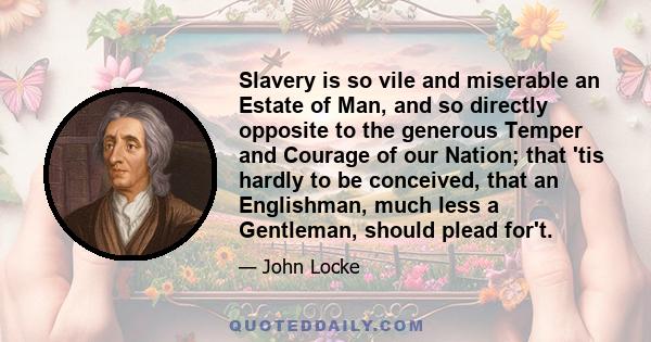 Slavery is so vile and miserable an Estate of Man, and so directly opposite to the generous Temper and Courage of our Nation; that 'tis hardly to be conceived, that an Englishman, much less a Gentleman, should plead