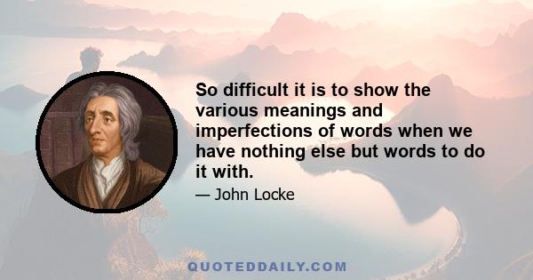 So difficult it is to show the various meanings and imperfections of words when we have nothing else but words to do it with.