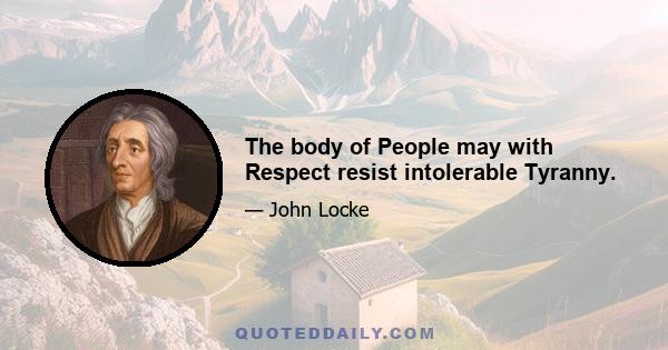 The body of People may with Respect resist intolerable Tyranny.