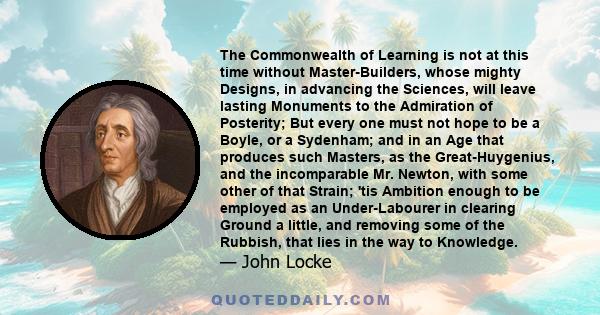 The Commonwealth of Learning is not at this time without Master-Builders, whose mighty Designs, in advancing the Sciences, will leave lasting Monuments to the Admiration of Posterity; But every one must not hope to be a 