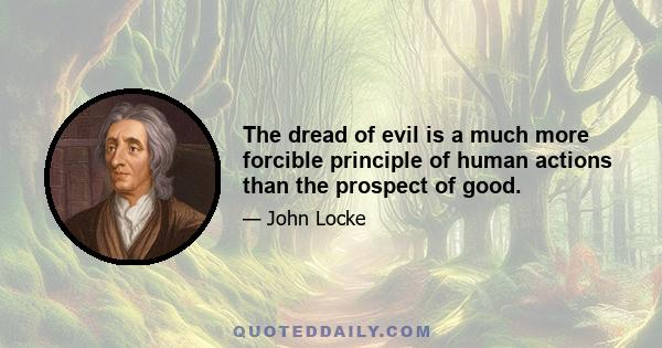 The dread of evil is a much more forcible principle of human actions than the prospect of good.