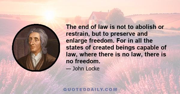 The end of law is not to abolish or restrain, but to preserve and enlarge freedom. For in all the states of created beings capable of law, where there is no law, there is no freedom.