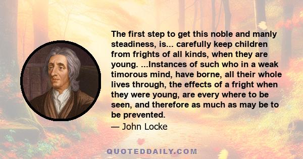 The first step to get this noble and manly steadiness, is... carefully keep children from frights of all kinds, when they are young. ...Instances of such who in a weak timorous mind, have borne, all their whole lives