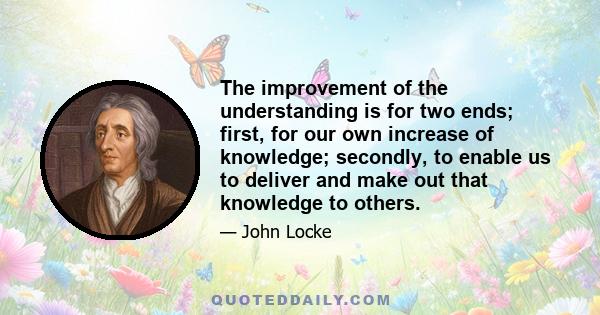 The improvement of the understanding is for two ends; first, for our own increase of knowledge; secondly, to enable us to deliver and make out that knowledge to others.