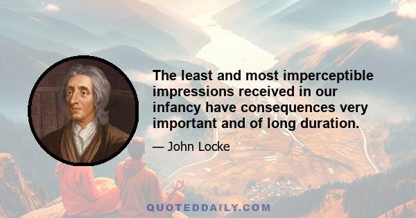 The least and most imperceptible impressions received in our infancy have consequences very important and of long duration.