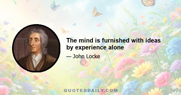 The mind is furnished with ideas by experience alone