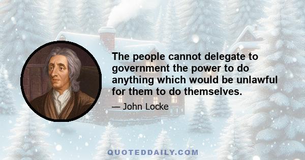 The people cannot delegate to government the power to do anything which would be unlawful for them to do themselves.