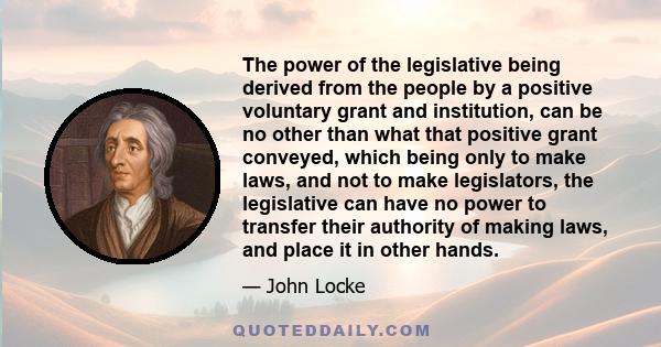 The power of the legislative being derived from the people by a positive voluntary grant and institution, can be no other than what that positive grant conveyed, which being only to make laws, and not to make