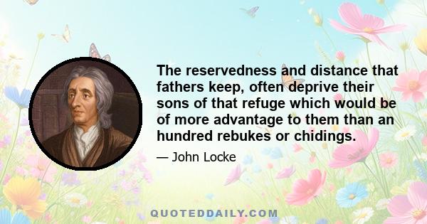 The reservedness and distance that fathers keep, often deprive their sons of that refuge which would be of more advantage to them than an hundred rebukes or chidings.