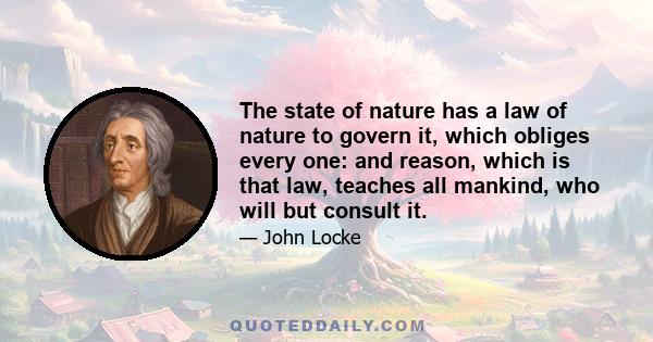 The state of nature has a law of nature to govern it, which obliges every one: and reason, which is that law, teaches all mankind, who will but consult it.