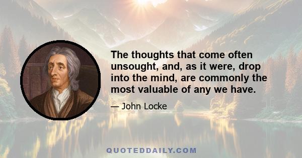 The thoughts that come often unsought, and, as it were, drop into the mind, are commonly the most valuable of any we have.