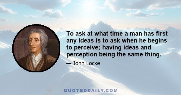 To ask at what time a man has first any ideas is to ask when he begins to perceive; having ideas and perception being the same thing.