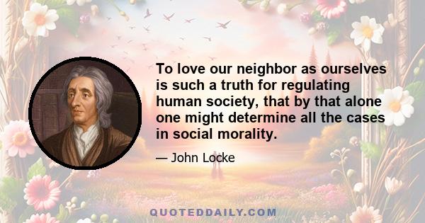 To love our neighbor as ourselves is such a truth for regulating human society, that by that alone one might determine all the cases in social morality.