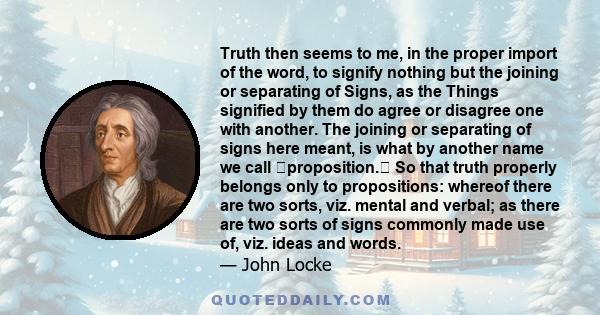 Truth then seems to me, in the proper import of the word, to signify nothing but the joining or separating of Signs, as the Things signified by them do agree or disagree one with another. The joining or separating of