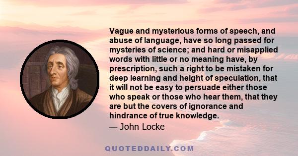 Vague and mysterious forms of speech, and abuse of language, have so long passed for mysteries of science; and hard or misapplied words with little or no meaning have, by prescription, such a right to be mistaken for