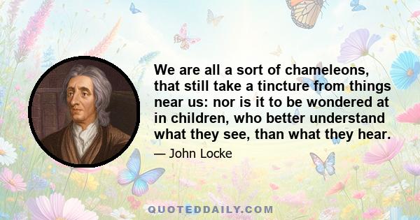 We are all a sort of chameleons, that still take a tincture from things near us: nor is it to be wondered at in children, who better understand what they see, than what they hear.