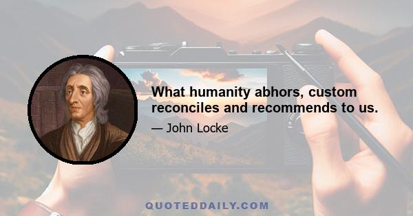 What humanity abhors, custom reconciles and recommends to us.