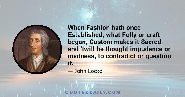 When Fashion hath once Established, what Folly or craft began, Custom makes it Sacred, and 'twill be thought impudence or madness, to contradict or question it.