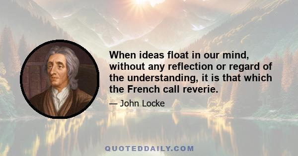 When ideas float in our mind, without any reflection or regard of the understanding, it is that which the French call reverie.