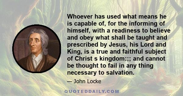 Whoever has used what means he is capable of, for the informing of himself, with a readiness to believe and obey what shall be taught and prescribed by Jesus, his Lord and King, is a true and faithful subject of Christ