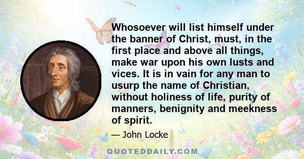 Whosoever will list himself under the banner of Christ, must, in the first place and above all things, make war upon his own lusts and vices. It is in vain for any man to usurp the name of Christian, without holiness of 