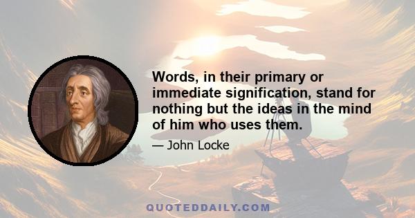 Words, in their primary or immediate signification, stand for nothing but the ideas in the mind of him who uses them.