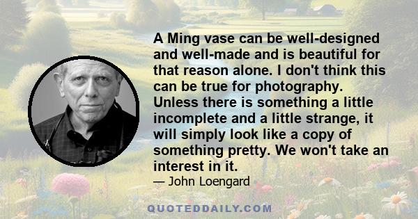 A Ming vase can be well-designed and well-made and is beautiful for that reason alone. I don't think this can be true for photography. Unless there is something a little incomplete and a little strange, it will simply