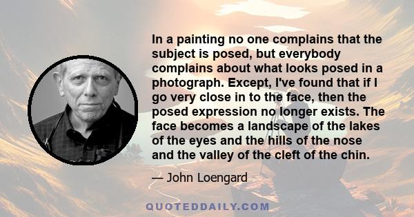 In a painting no one complains that the subject is posed, but everybody complains about what looks posed in a photograph. Except, I've found that if I go very close in to the face, then the posed expression no longer